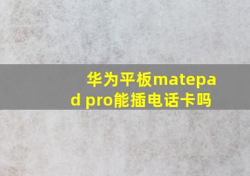 华为平板matepad pro能插电话卡吗